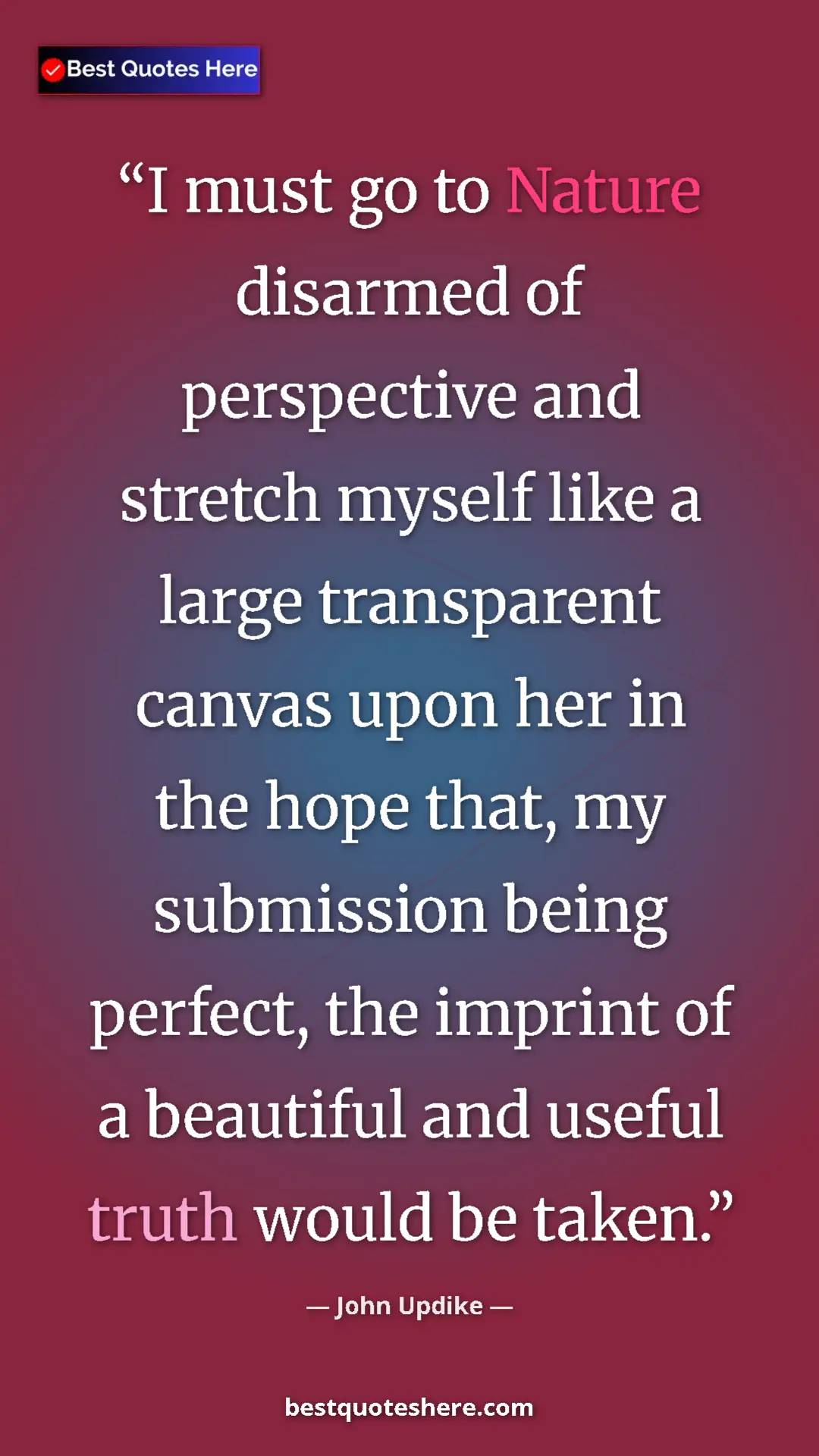 Pinterest quote poster by John Updike: "I must go to Nature disarmed of perspective and stretch..."