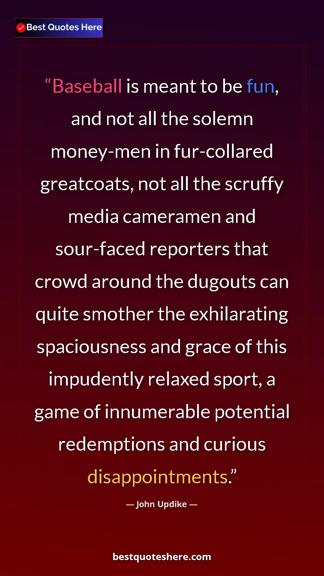 John Updike Quote Card: "Baseball is meant to be fun, and not all the solemn..." Pinterest quote poster by John Updike: "Baseball is meant to be fun, and not all the solemn..."