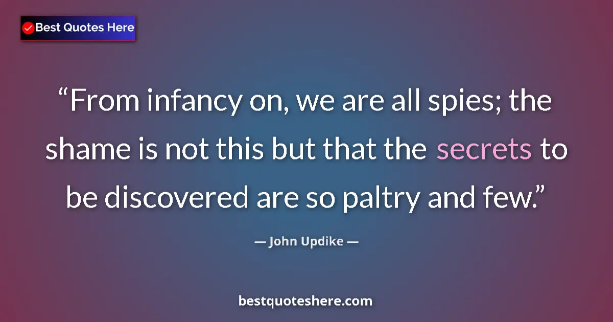 Quote by John Updike: From infancy on, we are all spies; the shame is not this but that the secrets to be discovered are s...