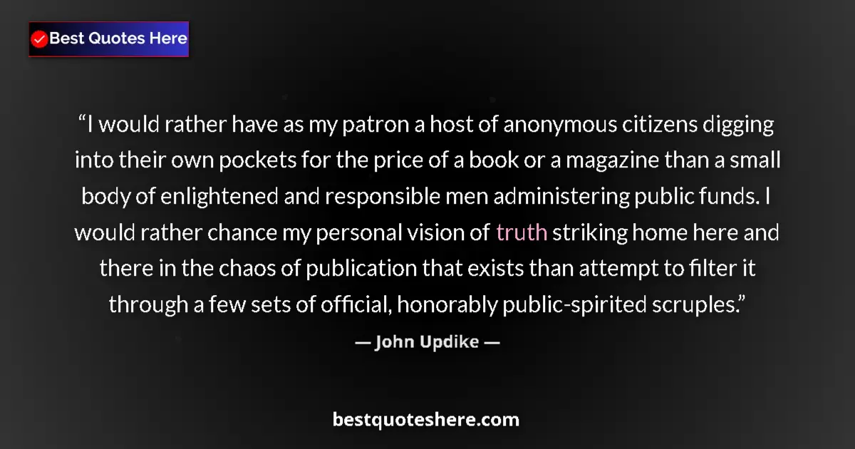 Quote by John Updike: I would rather have as my patron a host of anonymous citizens digging into their own pockets for the...