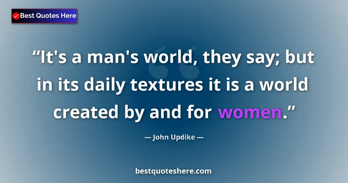 Quote by John Updike: It's a man's world, they say; but in its daily textures it is a world created by and for women....