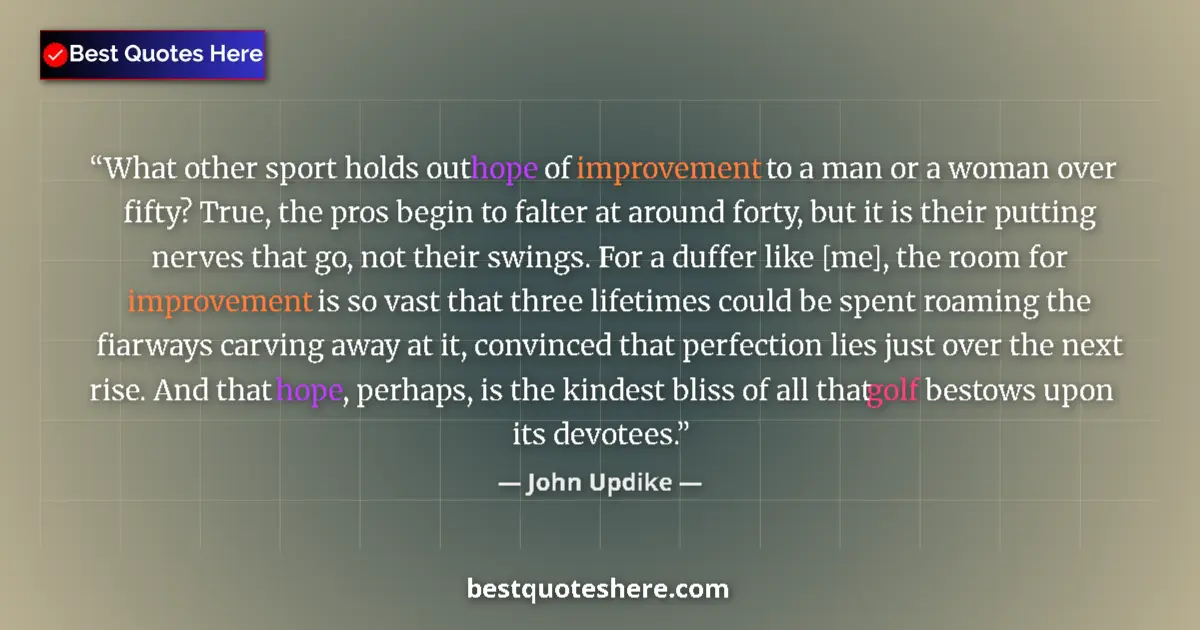 Quote by John Updike: What other sport holds out hope of improvement to a man or a woman over fifty? True, the pros begin ...