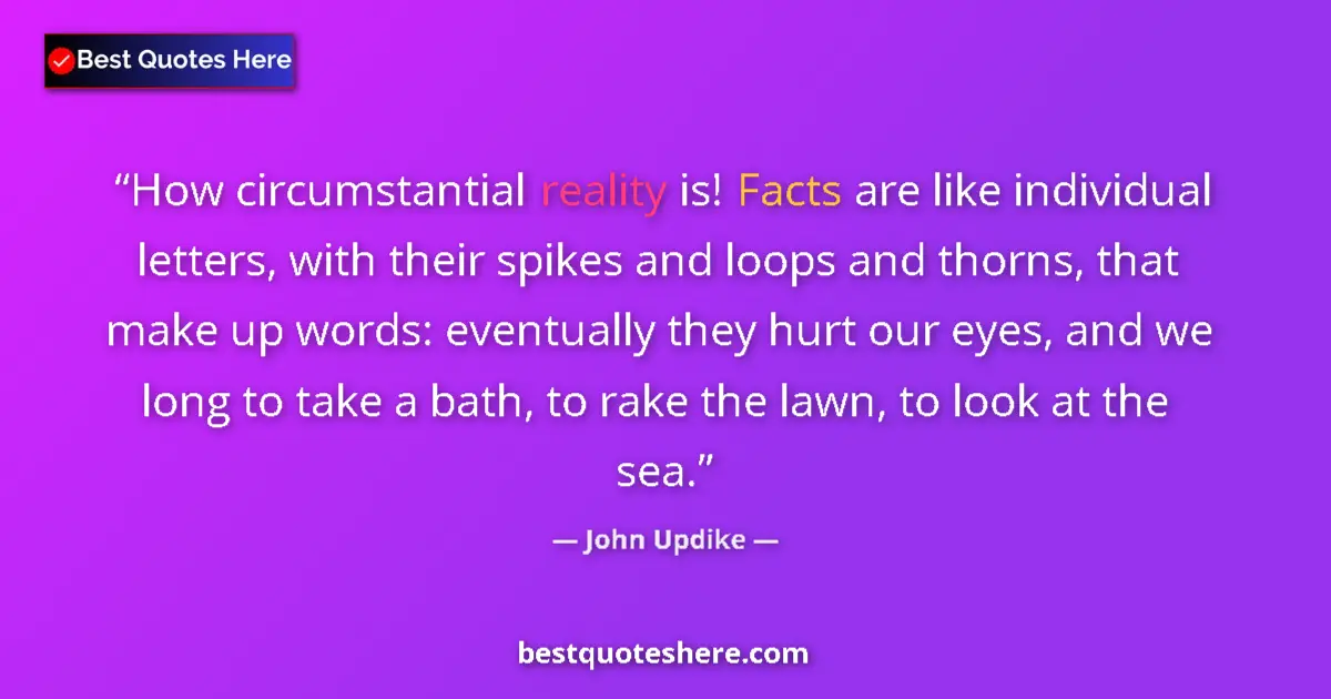 Quote by John Updike: How circumstantial reality is! Facts are like individual letters, with their spikes and loops and th...
