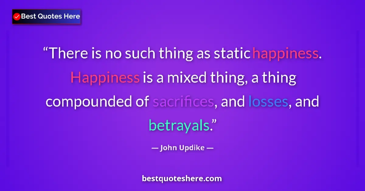 Quote by John Updike: There is no such thing as static happiness. Happiness is a mixed thing, a thing compounded of sacrif...