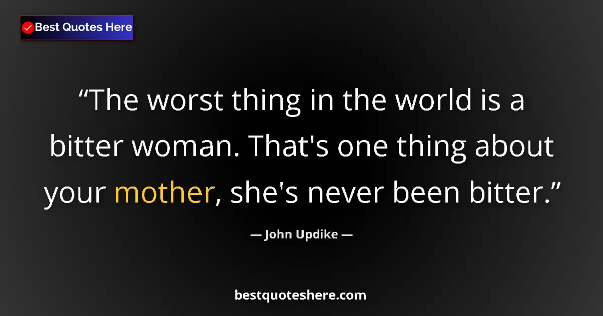 Quote by John Updike: The worst thing in the world is a bitter woman. That's one thing about your mother, she's never been...