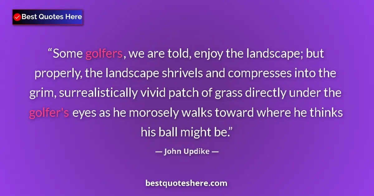 Quote by John Updike: Some golfers, we are told, enjoy the landscape; but properly, the landscape shrivels and compresses ...