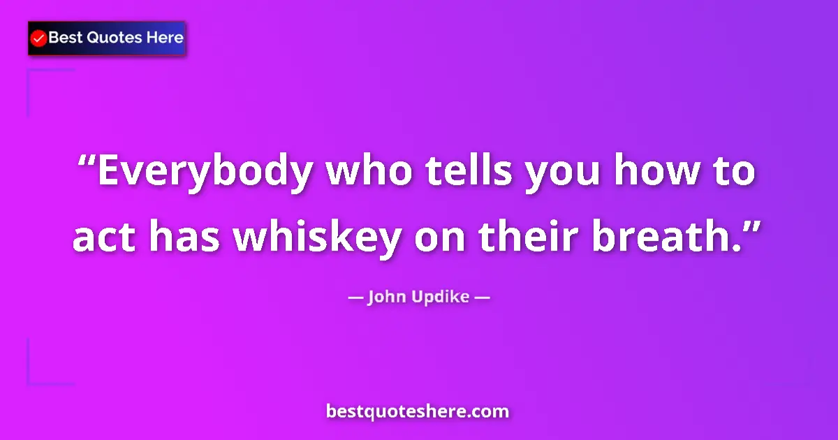 Quote by John Updike: Everybody who tells you how to act has whiskey on their breath....