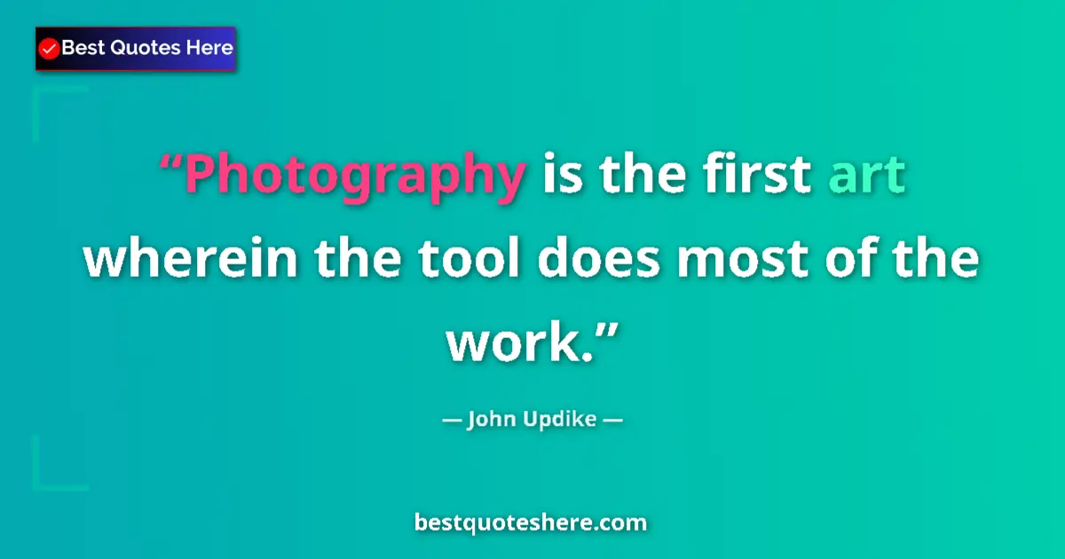 Quote by John Updike: Photography is the first art wherein the tool does most of the work....
