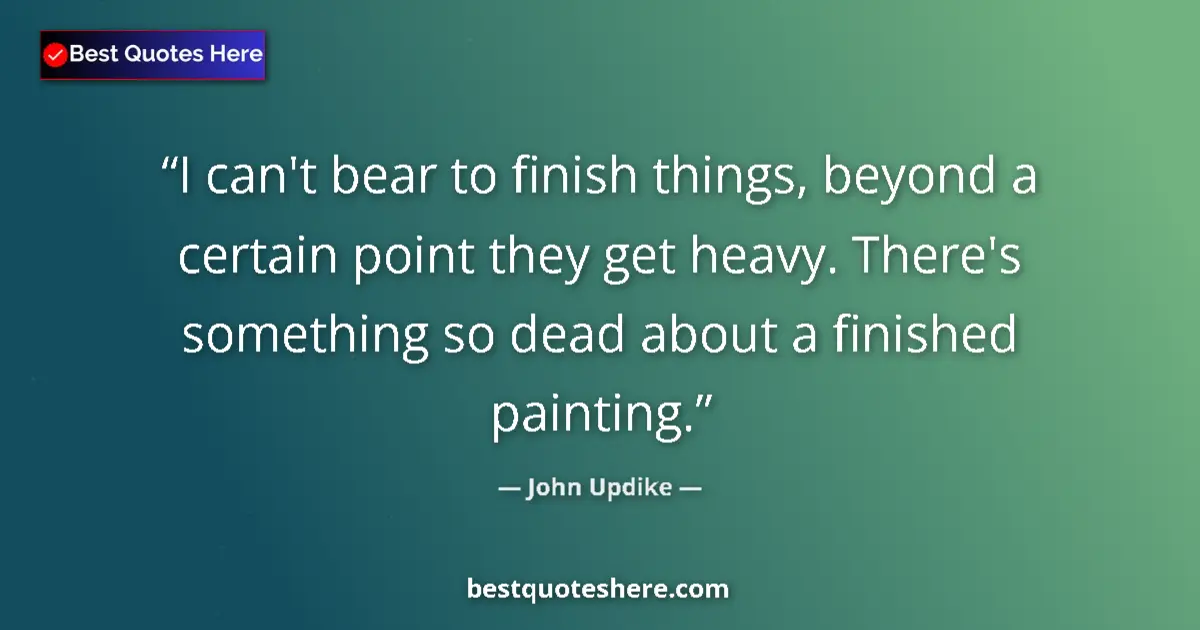 Quote by John Updike: I can't bear to finish things, beyond a certain point they get heavy. There's something so dead abou...