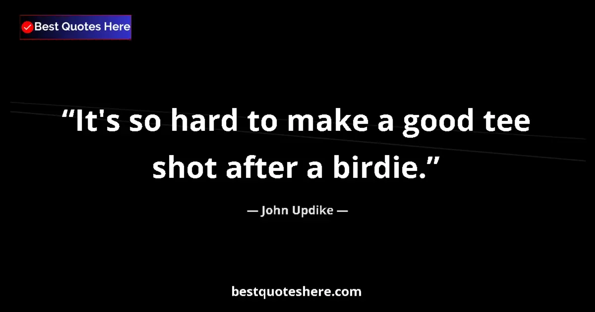Image for the quote by John Updike: It's so hard to make a good tee shot after a birdie....