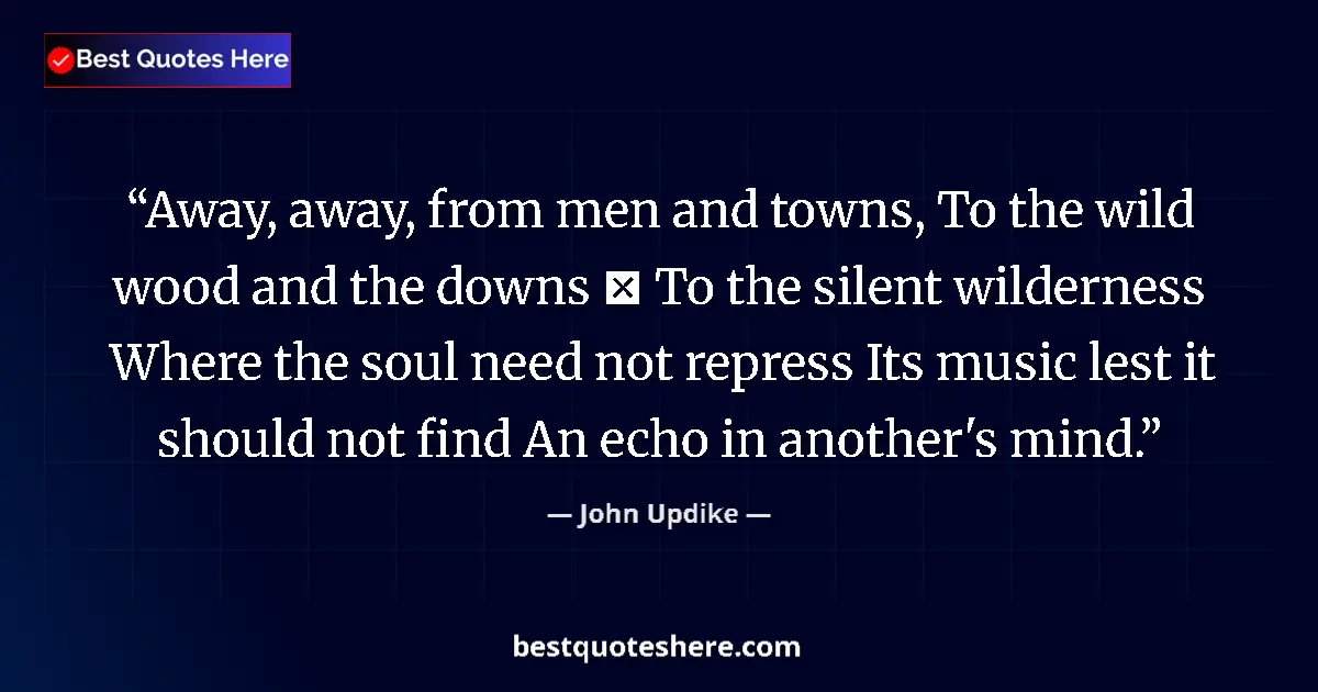 Quote by John Updike: Away, away, from men and towns, To the wild wood and the downs  To the silent wilderness Where the ...