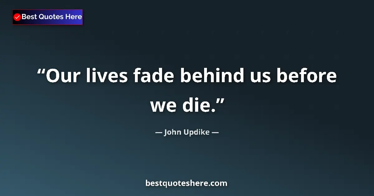John Updike quote: "Our lives fade behind us before we die."