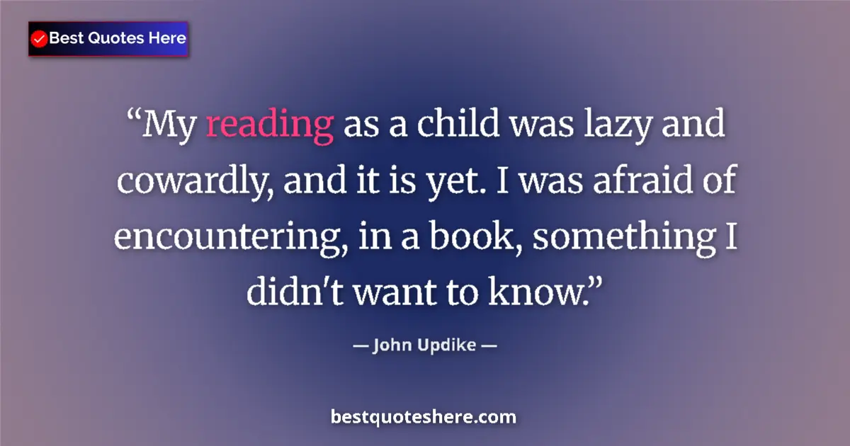 Quote by John Updike: My reading as a child was lazy and cowardly, and it is yet. I was afraid of encountering, in a book,...