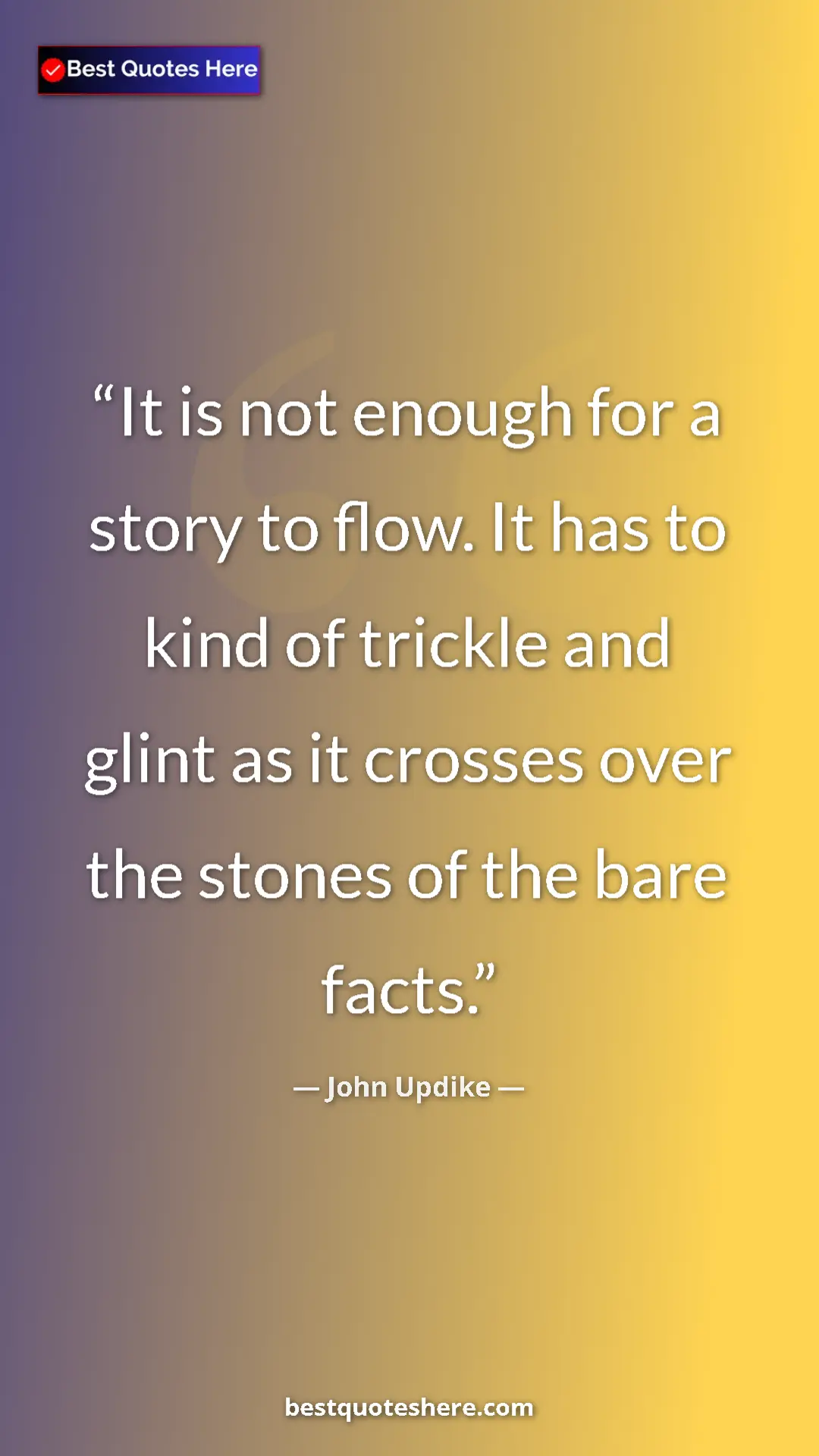 John Updike Quote Card: "It is not enough for a story to flow. It has to kind of tric" Pinterest quote poster by John Updike: "It is not enough for a story to flow. It has to kind of tric"