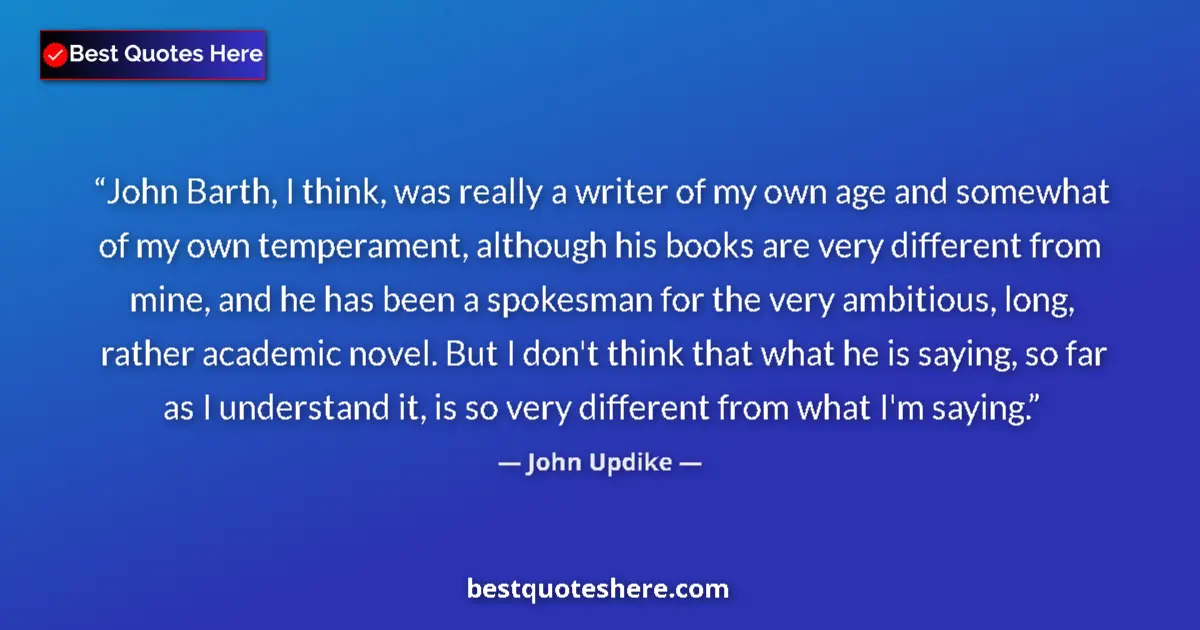 Quote by John Updike: John Barth, I think, was really a writer of my own age and somewhat of my own temperament, although ...