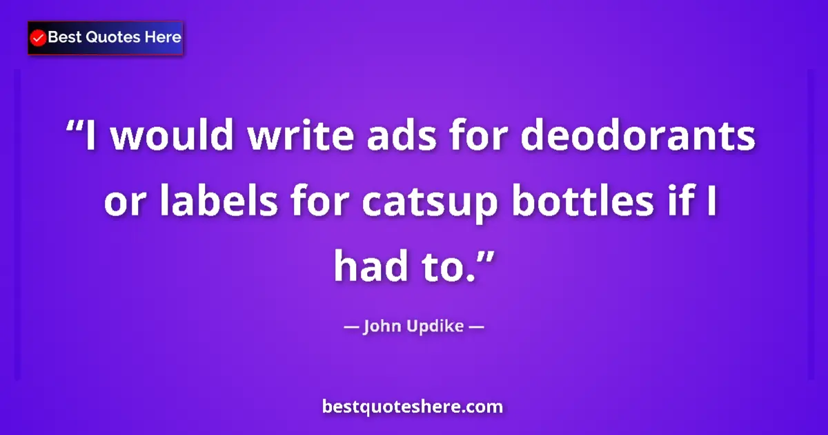 Image for the quote by John Updike: I would write ads for deodorants or labels for catsup bottles if I had to....