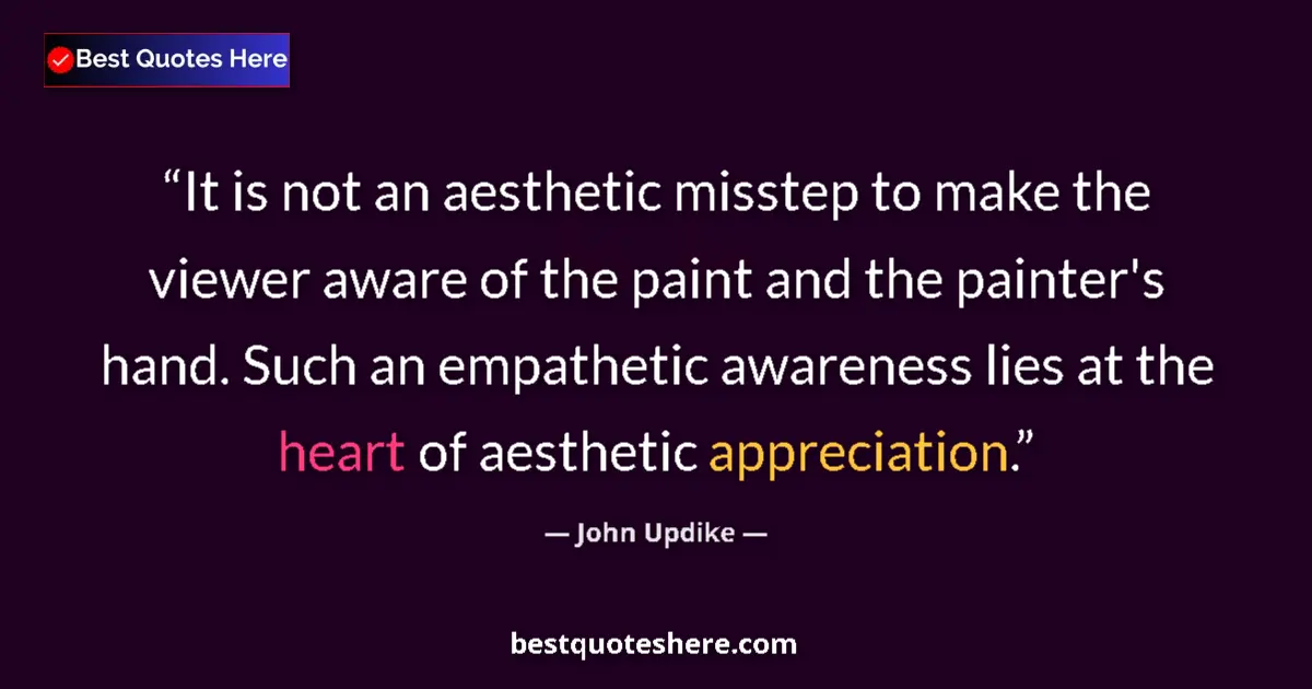 Quote by John Updike: It is not an aesthetic misstep to make the viewer aware of the paint and the painter's hand. Such an...