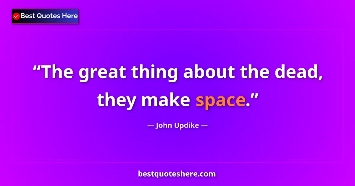 Quote by John Updike: The great thing about the dead, they make space....