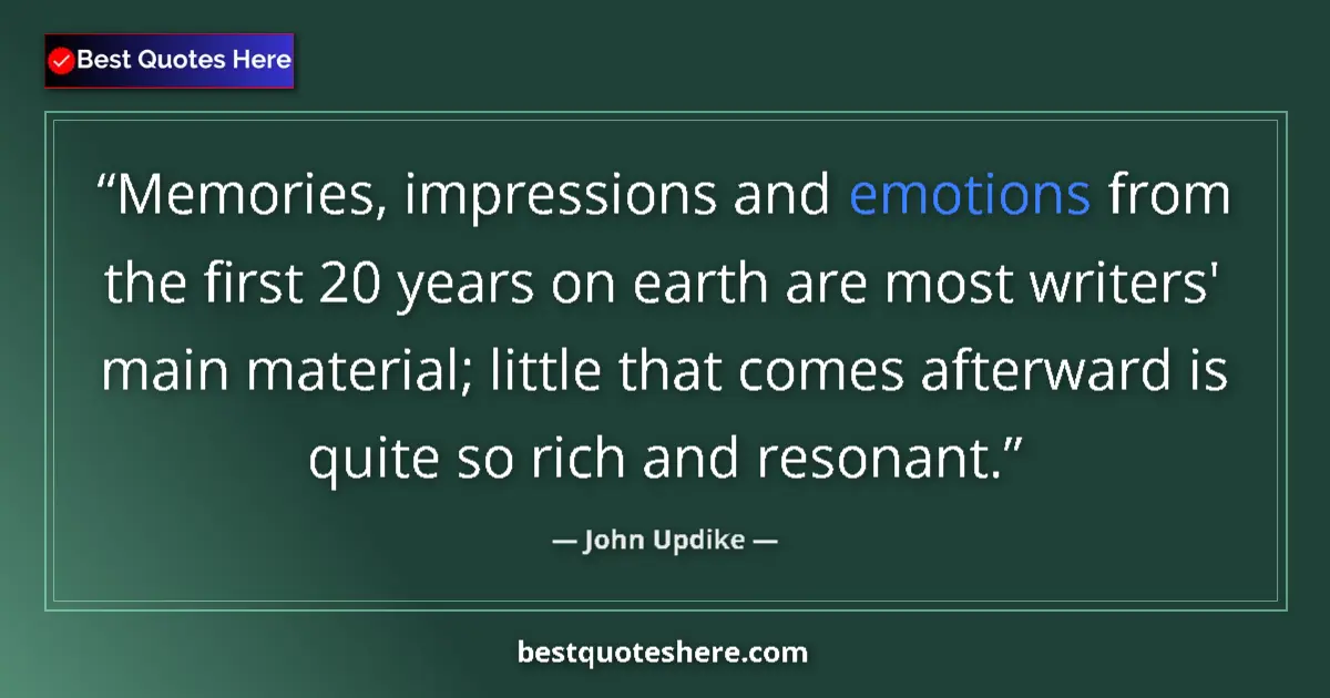 Quote by John Updike: Memories, impressions and emotions from the first 20 years on earth are most writers' main material;...