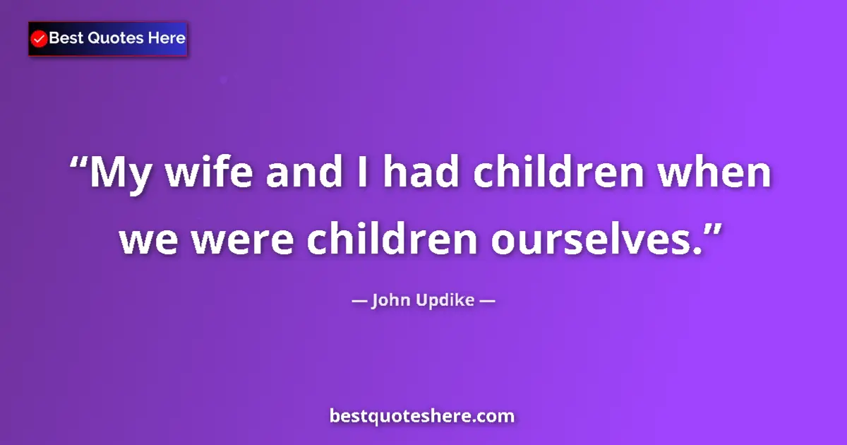 Quote by John Updike: My wife and I had children when we were children ourselves....