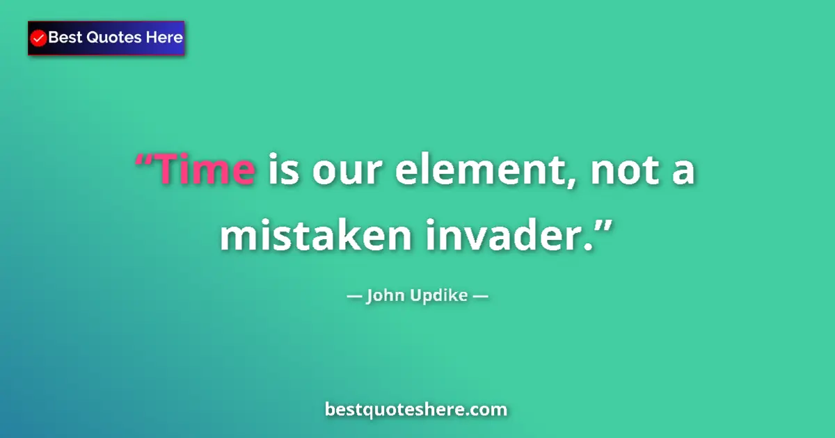 Quote by John Updike: Time is our element, not a mistaken invader....