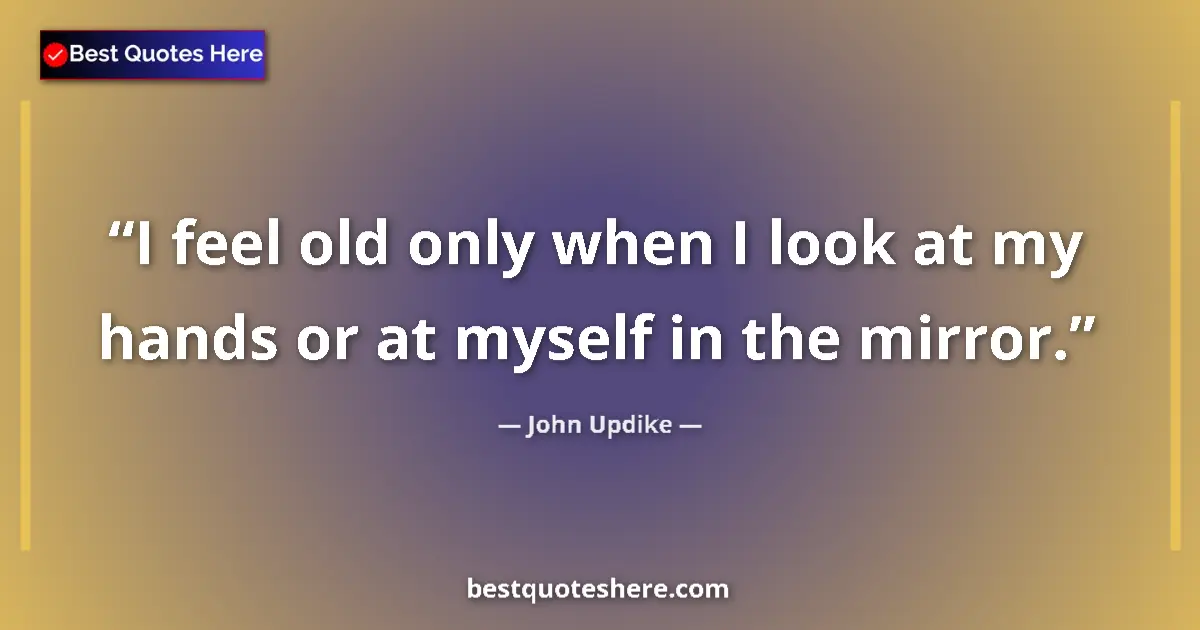 Quote by John Updike: I feel old only when I look at my hands or at myself in the mirror....