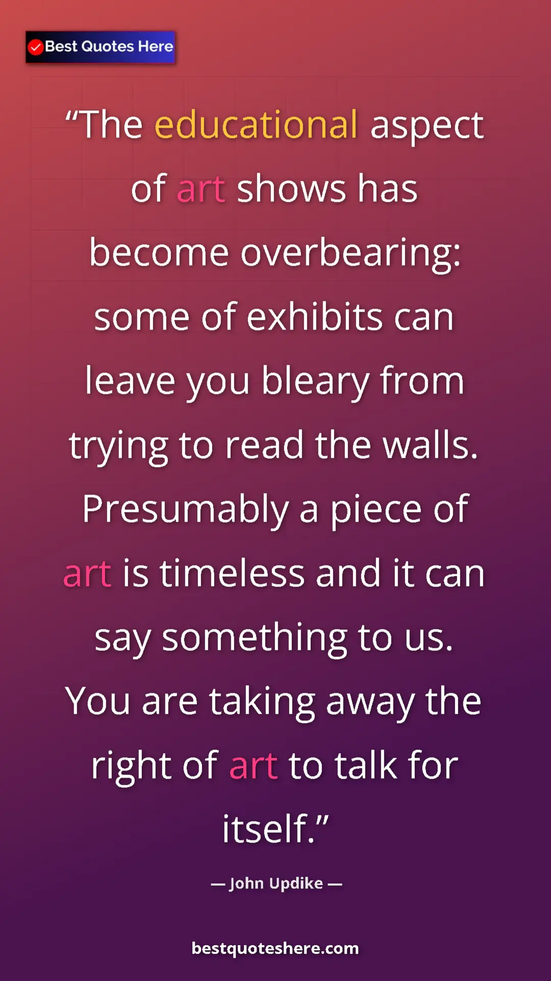 John Updike Quote Card: "The educational aspect of art shows has become overbearing: " Pinterest quote poster by John Updike: "The educational aspect of art shows has become overbearing: "