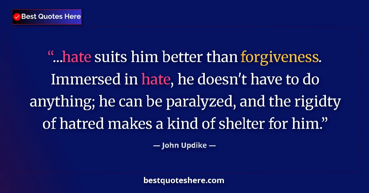 Image for the quote by John Updike: ...hate suits him better than forgiveness. Immersed in hate, he doesn't have to do anything; he can ...