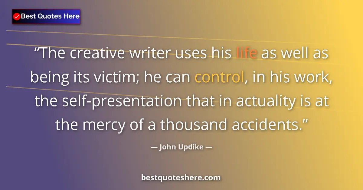Quote by John Updike: The creative writer uses his life as well as being its victim; he can control, in his work, the self...