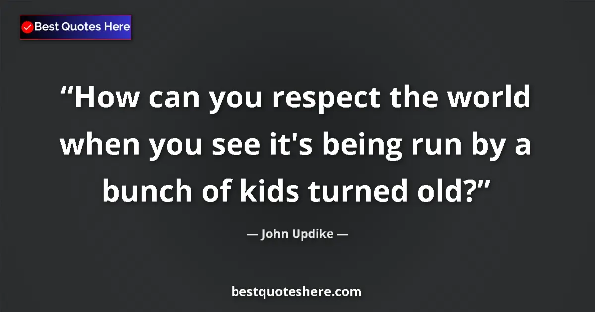 Quote by John Updike: How can you respect the world when you see it's being run by a bunch of kids turned old?...