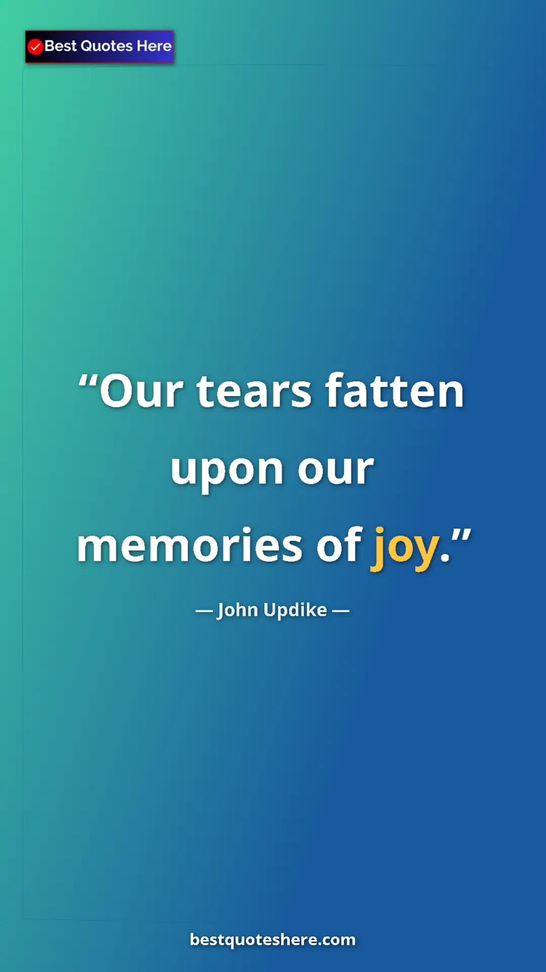 Pinterest quote poster by John Updike: "Our tears fatten upon our memories of joy."