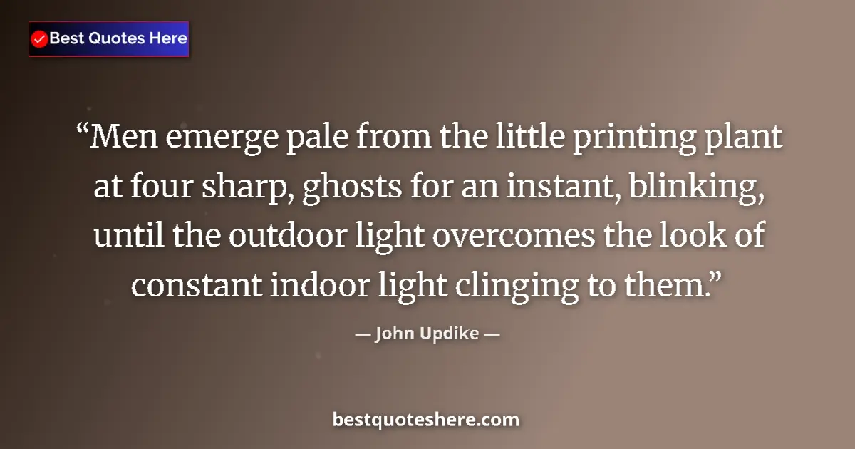 Quote by John Updike: Men emerge pale from the little printing plant at four sharp, ghosts for an instant, blinking, until...