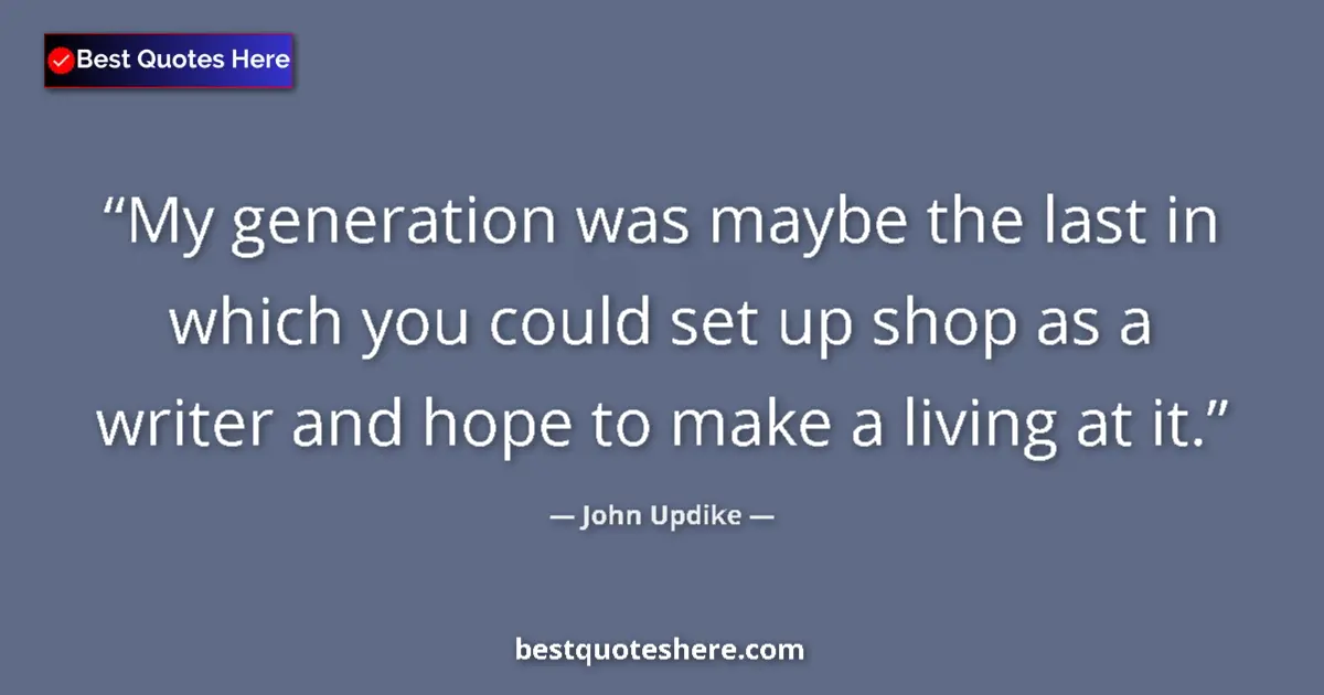 Quote by John Updike: My generation was maybe the last in which you could set up shop as a writer and hope to make a livin...