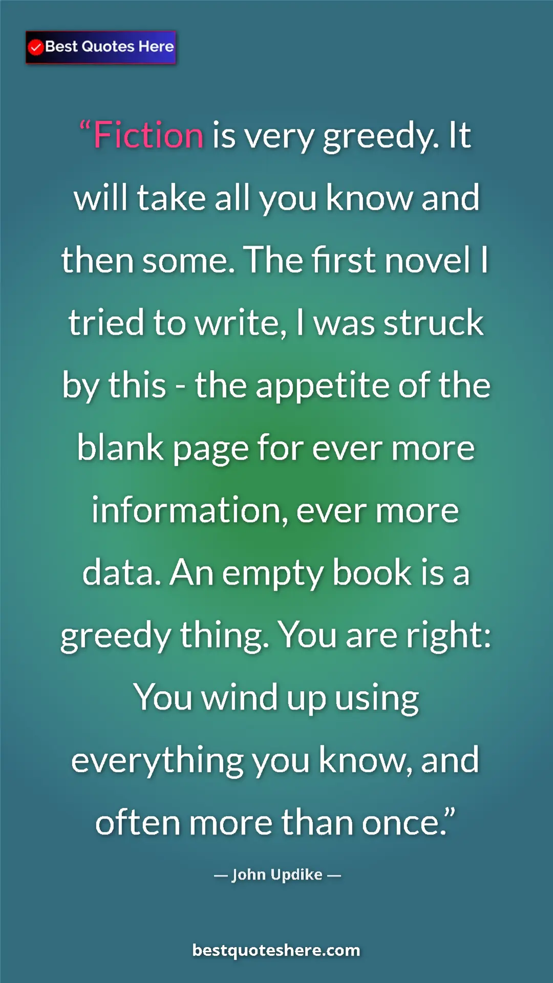 Pinterest quote poster by John Updike: "Fiction is very greedy. It will take all you know and then..."