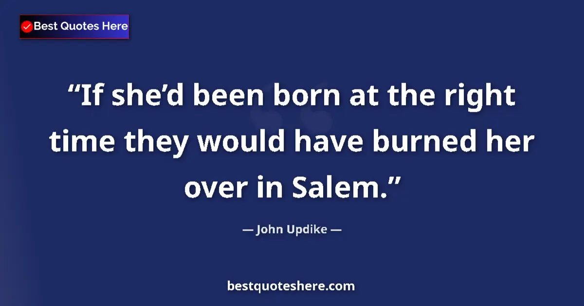Quote by John Updike: If she’d been born at the right time they would have burned her over in Salem....
