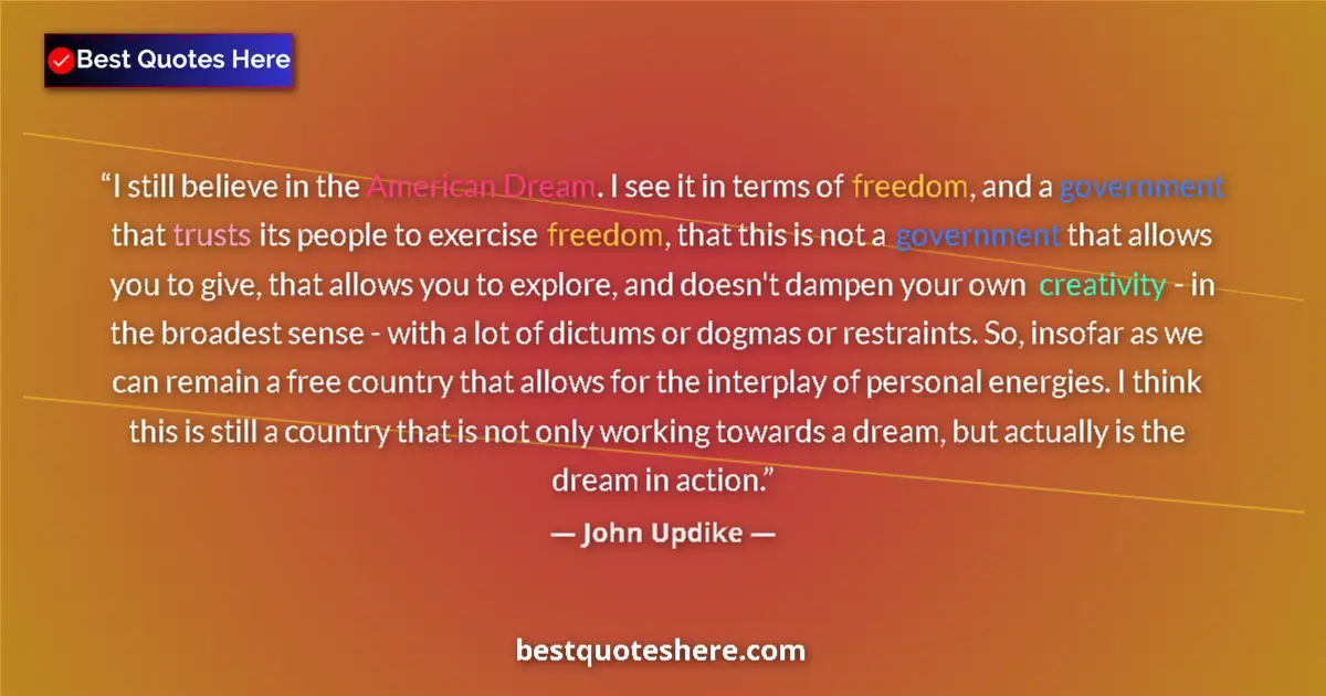 Quote by John Updike: I still believe in the American Dream. I see it in terms of freedom, and a government that trusts it...
