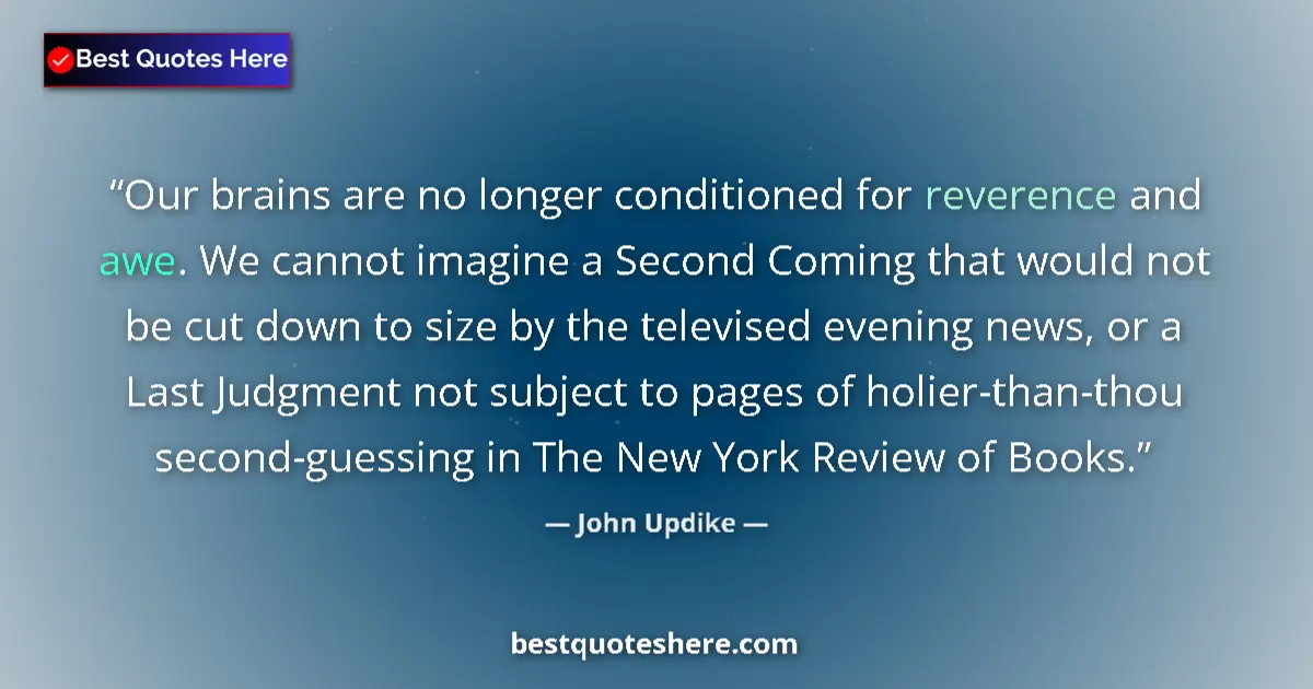 Quote by John Updike: Our brains are no longer conditioned for reverence and awe. We cannot imagine a Second Coming that w...