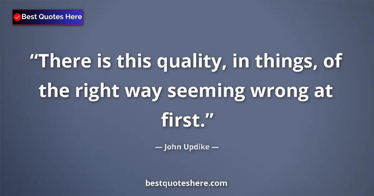 Quote by John Updike: There is this quality, in things, of the right way seeming wrong at first....