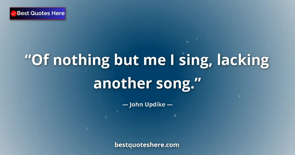 Quote by John Updike: Of nothing but me I sing, lacking another song....