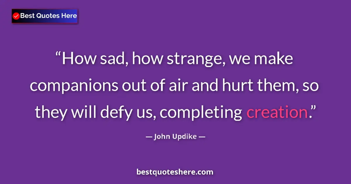 Quote by John Updike: How sad, how strange, we make companions out of air and hurt them, so they will defy us, completing ...