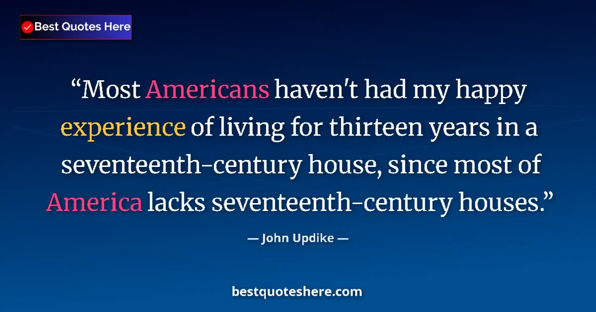 Quote by John Updike: Most Americans haven't had my happy experience of living for thirteen years in a seventeenth-century...