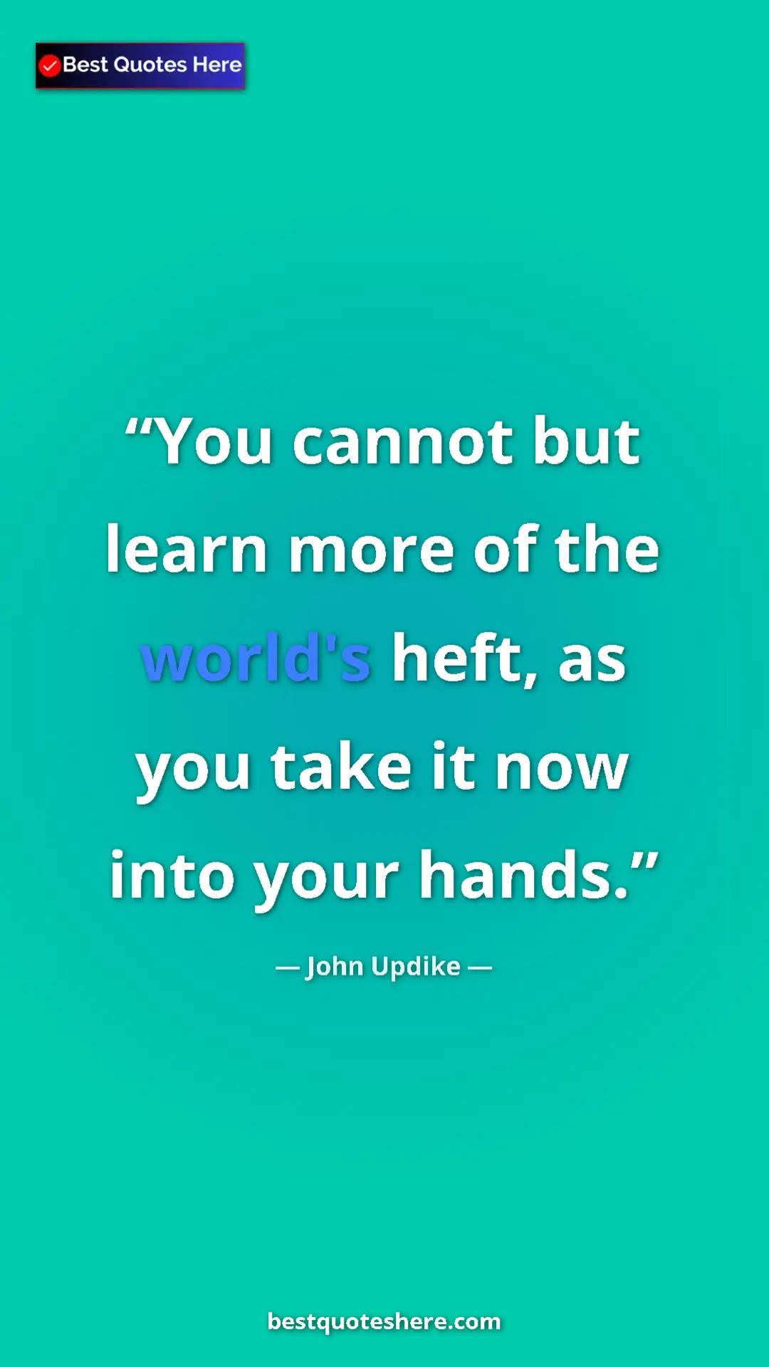 Pinterest quote poster by John Updike: "You cannot but learn more of the world's heft, as you take..."