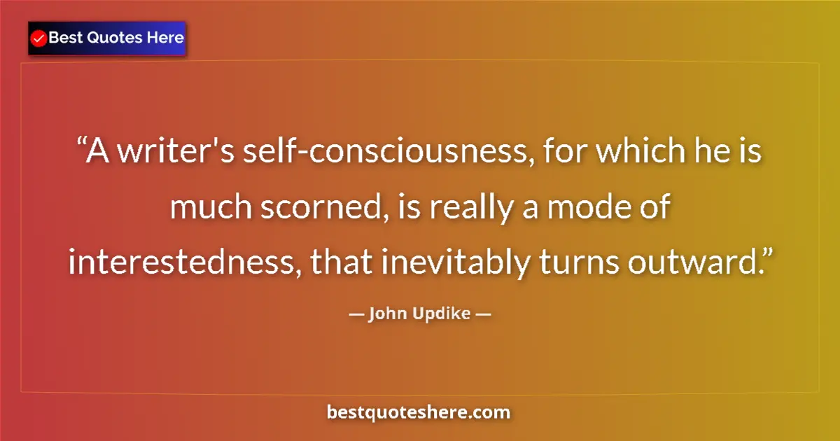 Quote by John Updike: A writer's self-consciousness, for which he is much scorned, is really a mode of interestedness, tha...