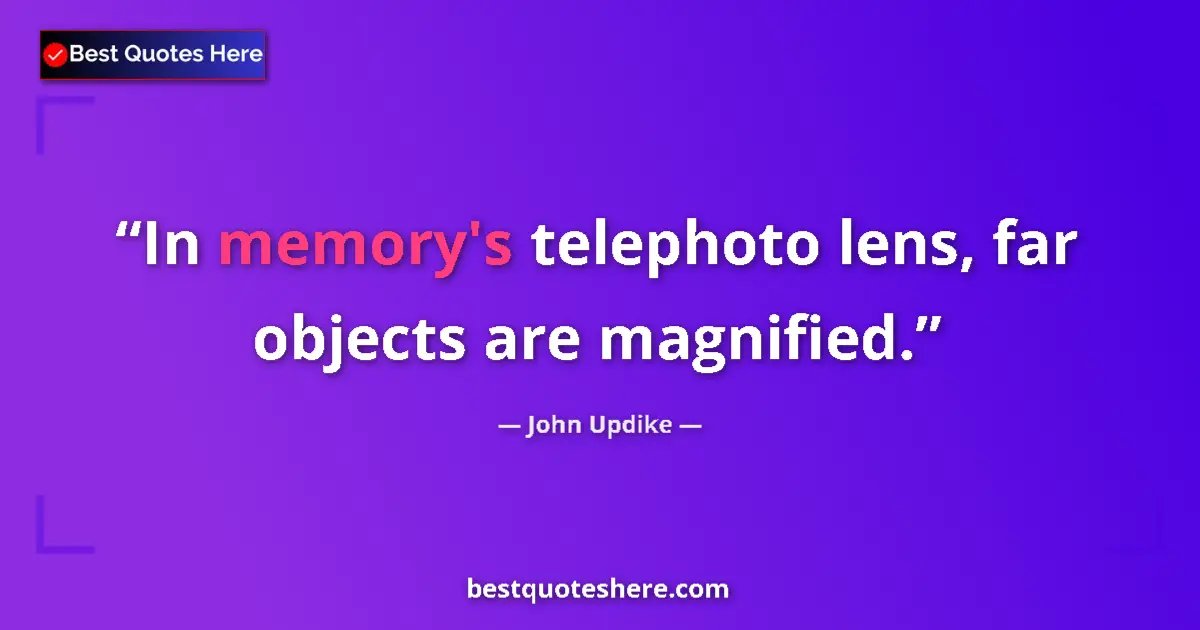 Quote by John Updike: In memory's telephoto lens, far objects are magnified....