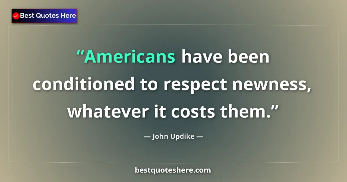Quote by John Updike: Americans have been conditioned to respect newness, whatever it costs them....