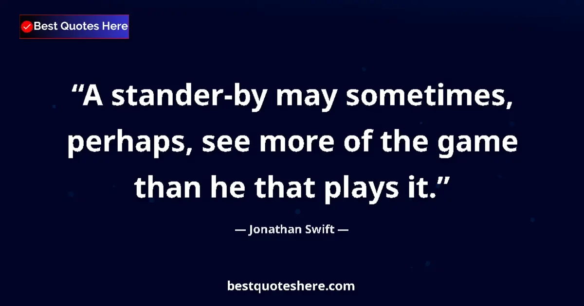 Quote by Jonathan Swift: A stander-by may sometimes, perhaps, see more of the game than he that plays it....