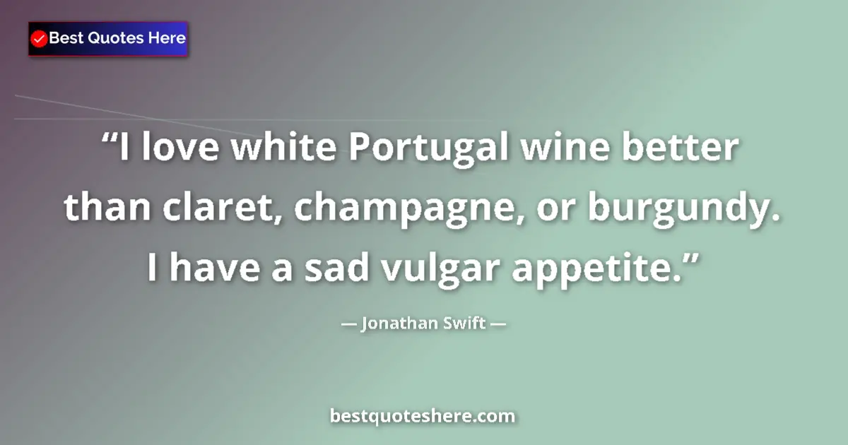 Quote by Jonathan Swift: I love white Portugal wine better than claret, champagne, or burgundy. I have a sad vulgar appetite....