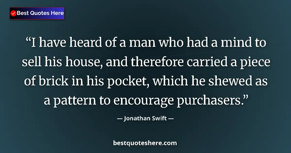Quote by Jonathan Swift: I have heard of a man who had a mind to sell his house, and therefore carried a piece of brick in hi...