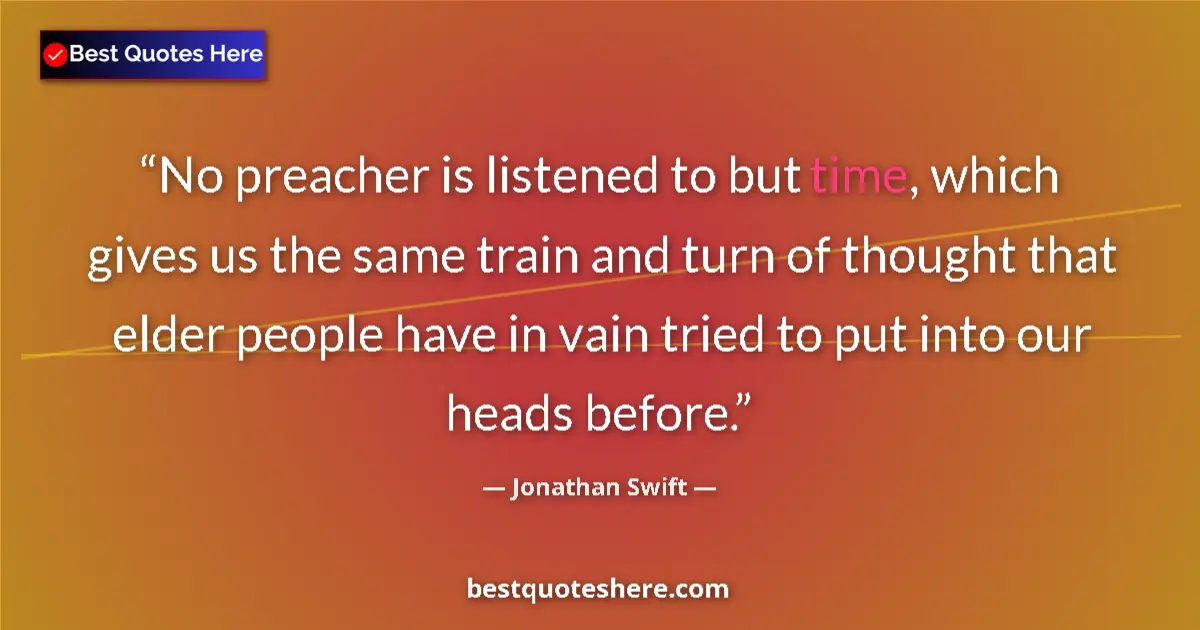 Quote by Jonathan Swift: No preacher is listened to but time, which gives us the same train and turn of thought that elder pe...
