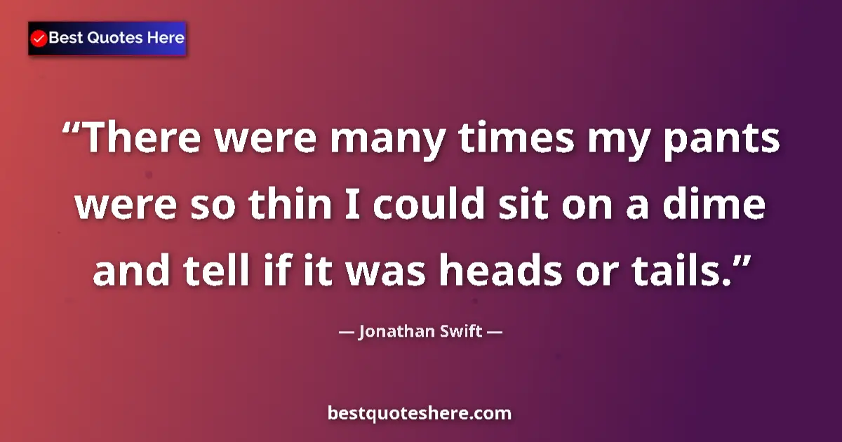 Quote by Jonathan Swift: There were many times my pants were so thin I could sit on a dime and tell if it was heads or tails....